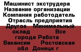 Машинист экструдера › Название организации ­ Компания-работодатель › Отрасль предприятия ­ Другое › Минимальный оклад ­ 12 000 - Все города Работа » Вакансии   . Ростовская обл.,Донецк г.